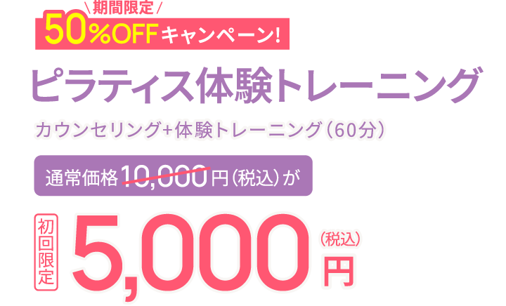 期間限定50%OFFキャンペーン!ピラティス体験トレーニング カウンセリング+体験トレーニング（60分）通常価格10,000円（税込）が初回限定5,000円（税込）