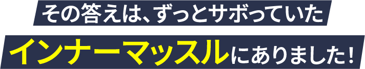 その答えは、ずっとサボっていたインナーマッスルにありました！